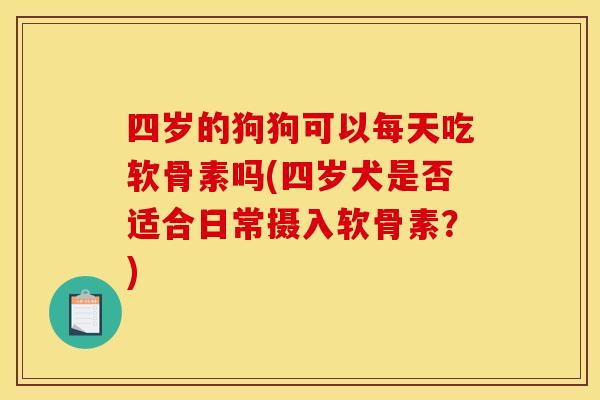 四岁的狗狗可以每天吃软骨素吗(四岁犬是否适合日常摄入软骨素？)