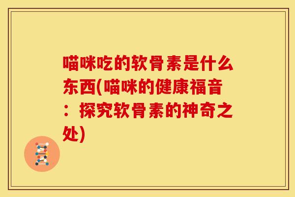 喵咪吃的软骨素是什么东西(喵咪的健康福音:探究软骨素的神奇之处) 喵咪吃的软骨素是什么东西(喵咪的健康福音:探究软骨素的神奇之处)
