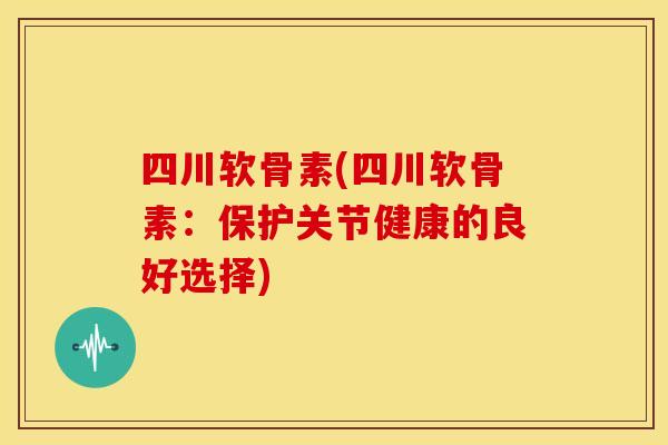 四川软骨素(四川软骨素：保护关节健康的良好选择)