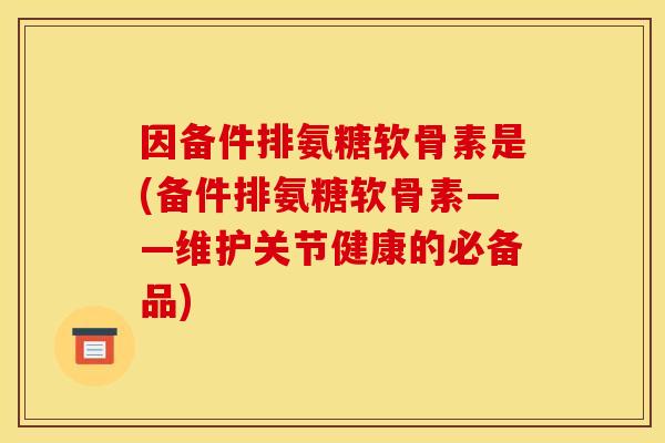 因备件排氨糖软骨素是(备件排氨糖软骨素——维护关节健康的必备品)
