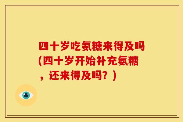 四十岁吃氨糖来得及吗(四十岁开始补充氨糖，还来得及吗？)