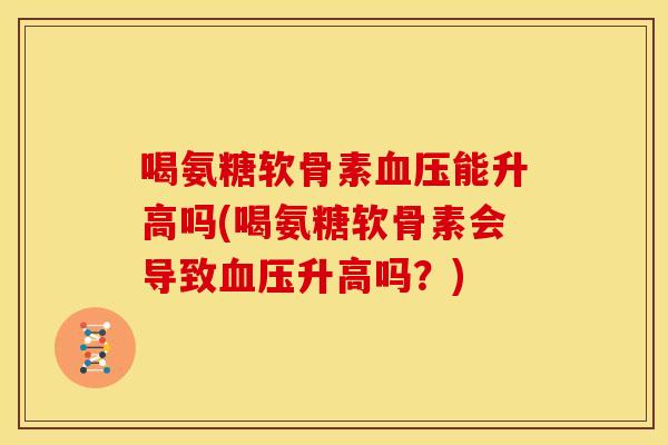 喝氨糖软骨素血压能升高吗(喝氨糖软骨素会导致血压升高吗？)