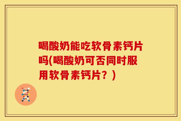 喝酸奶能吃软骨素钙片吗(喝酸奶可否同时服用软骨素钙片？)