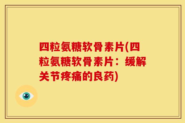 四粒氨糖软骨素片(四粒氨糖软骨素片：缓解关节疼痛的良药)
