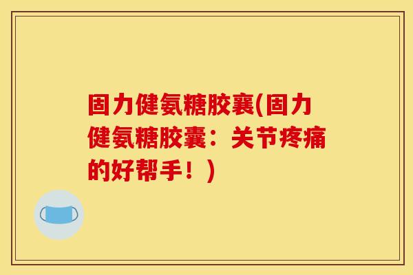 固力健氨糖胶襄(固力健氨糖胶囊：关节疼痛的好帮手！)