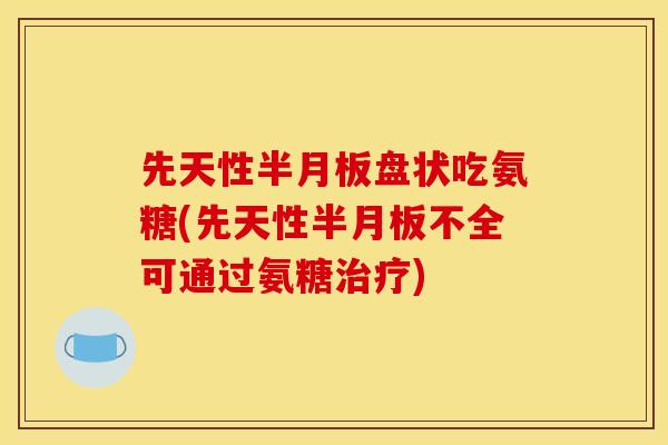 先天性半月板盘状吃氨糖(先天性半月板不全可通过氨糖治疗)