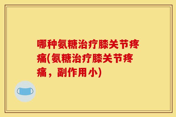 哪种氨糖治疗膝关节疼痛(氨糖治疗膝关节疼痛，副作用小)