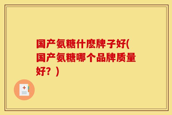 国产氨糖什麽牌子好(国产氨糖哪个品牌质量好?) 国产氨糖什麽牌子好(国产氨糖哪个品牌质量好?)