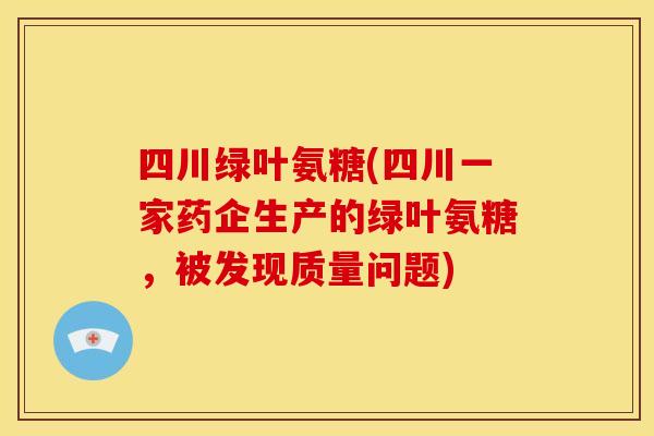 四川绿叶氨糖(四川一家药企生产的绿叶氨糖，被发现质量问题)
