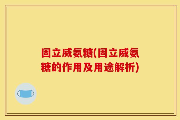 固立威氨糖(固立威氨糖的作用及用途解析)