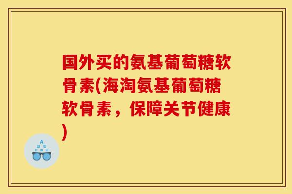国外买的氨基葡萄糖软骨素(海淘氨基葡萄糖软骨素，保障关节健康)