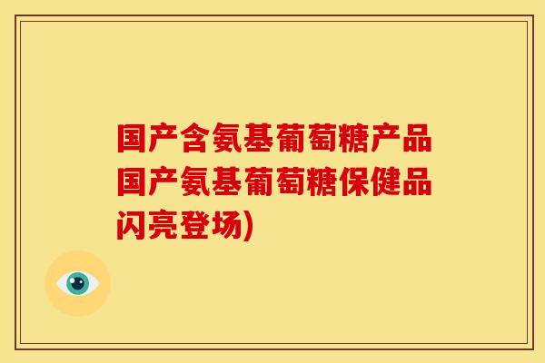 国产含氨基葡萄糖产品国产氨基葡萄糖保健品闪亮登场)