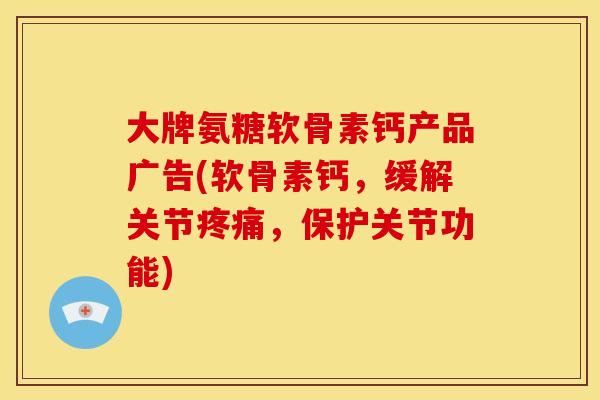 大牌氨糖软骨素钙产品广告(软骨素钙，缓解关节疼痛，保护关节功能)