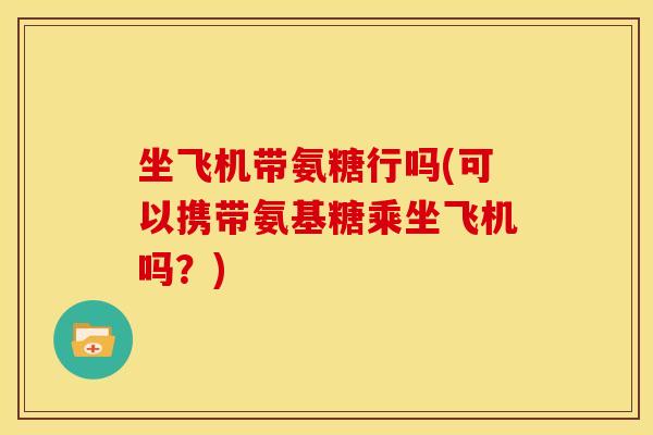 坐飞机带氨糖行吗(可以携带氨基糖乘坐飞机吗?) 坐飞机带氨糖行吗(可以携带氨基糖乘坐飞机吗?)
