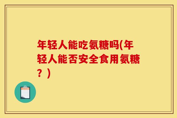 年轻人能吃氨糖吗(年轻人能否安全食用氨糖？)