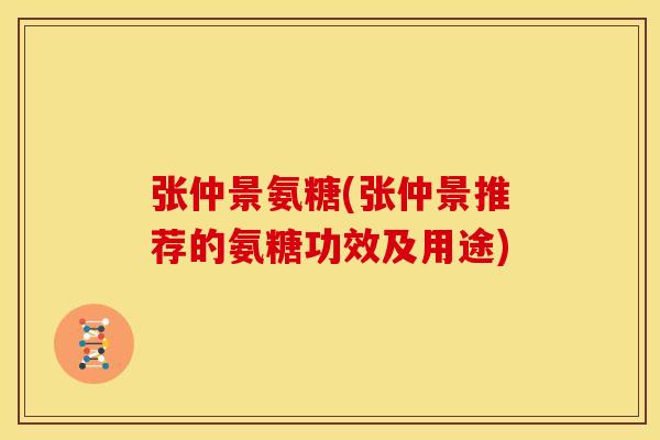 张仲景氨糖(张仲景推荐的氨糖功效及用途) 张仲景氨糖(张仲景推荐的氨糖功效及用途)