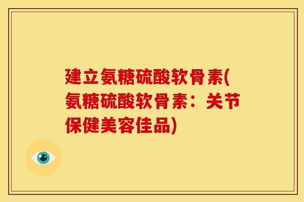 建立氨糖硫酸软骨素(氨糖硫酸软骨素：关节保健美容佳品)