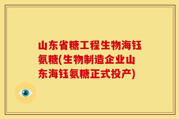 山东省糖工程生物海钰氨糖(生物制造企业山东海钰氨糖正式投产)