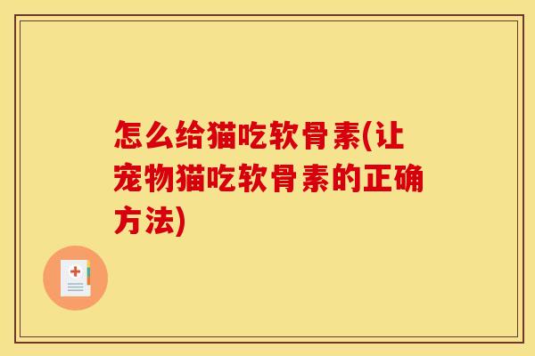 怎么给猫吃软骨素(让宠物猫吃软骨素的正确方法)