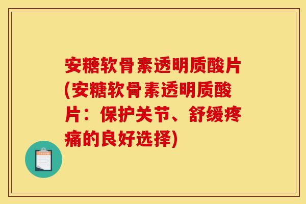 安糖软骨素透明质酸片(安糖软骨素透明质酸片：保护关节、舒缓疼痛的良好选择)