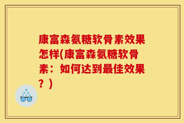 康富森氨糖软骨素效果怎样(康富森氨糖软骨素：如何达到最佳效果？)