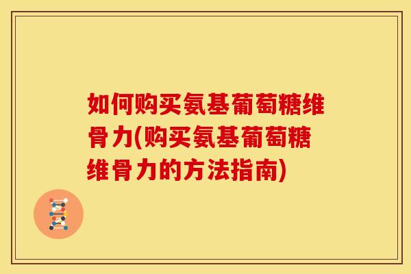 如何购买氨基葡萄糖维骨力(购买氨基葡萄糖维骨力的方法指南)