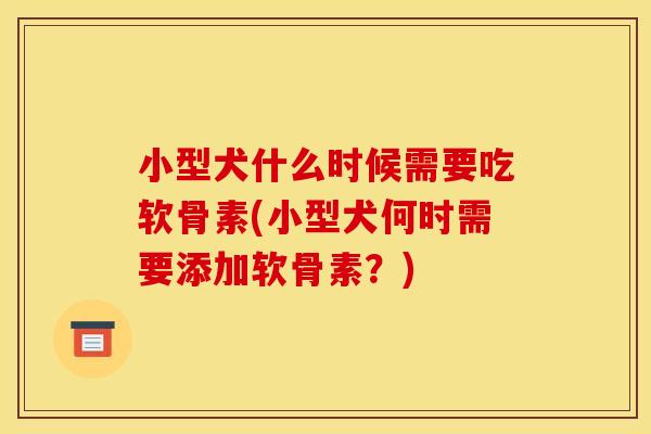 小型犬什么时候需要吃软骨素(小型犬何时需要添加软骨素？)