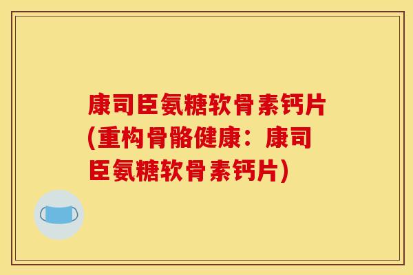 康司臣氨糖软骨素钙片(重构骨骼健康：康司臣氨糖软骨素钙片)