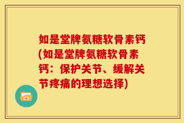 如是堂牌氨糖软骨素钙(如是堂牌氨糖软骨素钙：保护关节、缓解关节疼痛的理想选择)