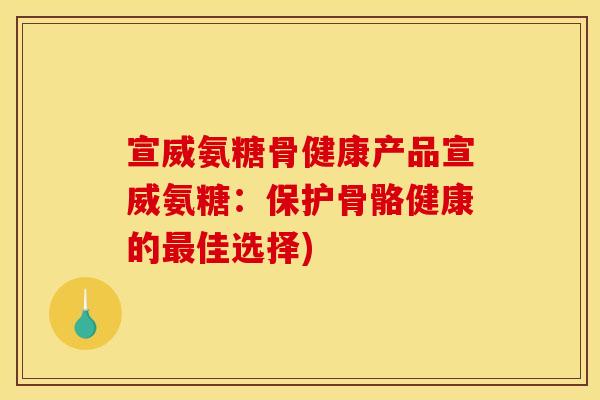 宣威氨糖骨健康产品宣威氨糖：保护骨骼健康的最佳选择)