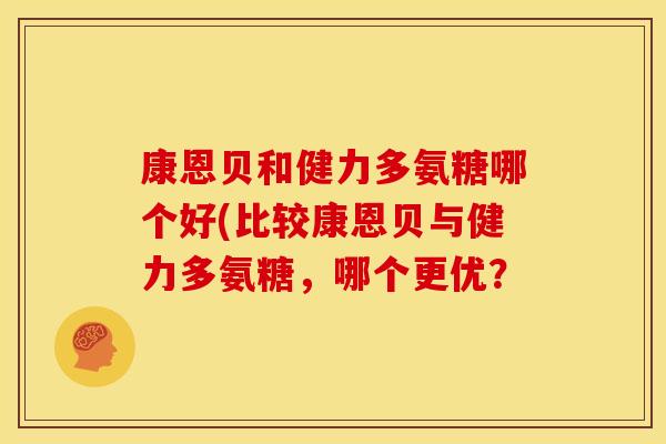 康恩贝和健力多氨糖哪个好(比较康恩贝与健力多氨糖，哪个更优？