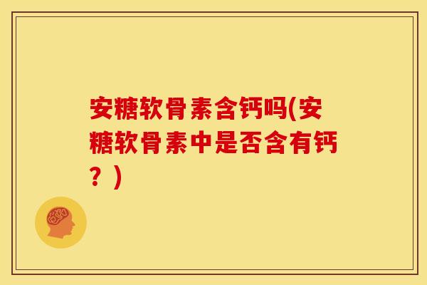 安糖软骨素含钙吗(安糖软骨素中是否含有钙？)