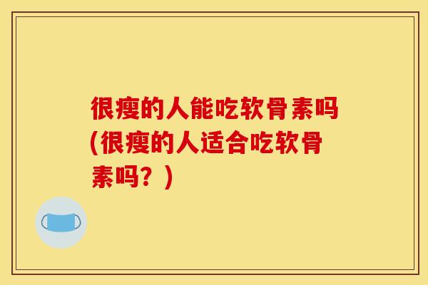 很瘦的人能吃软骨素吗(很瘦的人适合吃软骨素吗？)