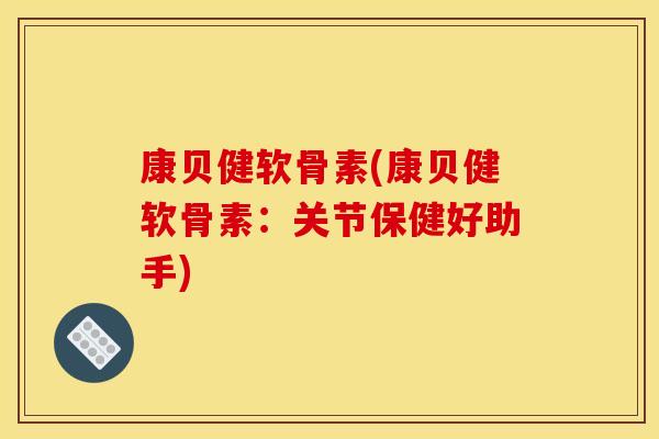 康贝健软骨素(康贝健软骨素：关节保健好助手)