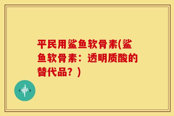 平民用鲨鱼软骨素(鲨鱼软骨素：透明质酸的替代品？)