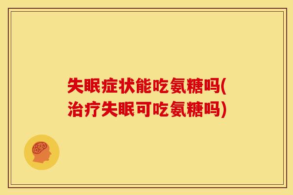 失眠症状能吃氨糖吗(治疗失眠可吃氨糖吗)