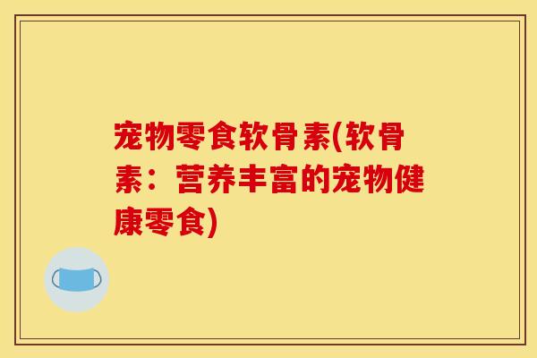 宠物零食软骨素(软骨素：营养丰富的宠物健康零食)