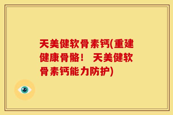 天美健软骨素钙(重建健康骨骼！ 天美健软骨素钙能力防护)