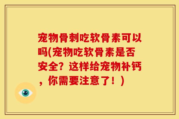 宠物骨刺吃软骨素可以吗(宠物吃软骨素是否安全？这样给宠物补钙，你需要注意了！)