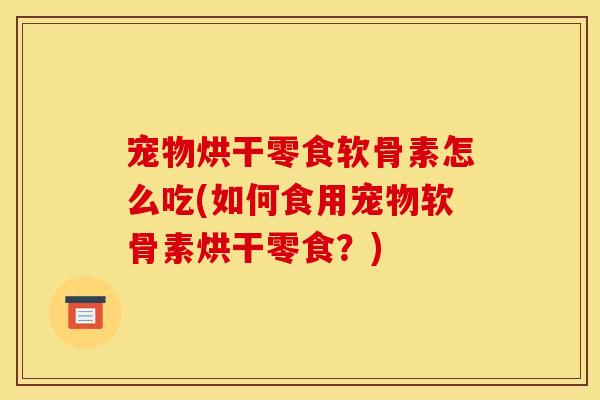 宠物烘干零食软骨素怎么吃(如何食用宠物软骨素烘干零食？)
