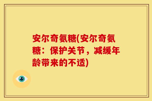 安尔奇氨糖(安尔奇氨糖:保护关节,减缓年龄带来的不适) 安尔奇氨糖(安尔奇氨糖:保护关节,减缓年龄带来的不适)