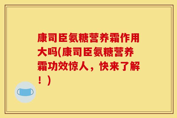 康司臣氨糖营养霜作用大吗(康司臣氨糖营养霜功效惊人,快来了解!) 康司臣氨糖营养霜作用大吗(康司臣氨糖营养霜功效惊人,快来了解!)