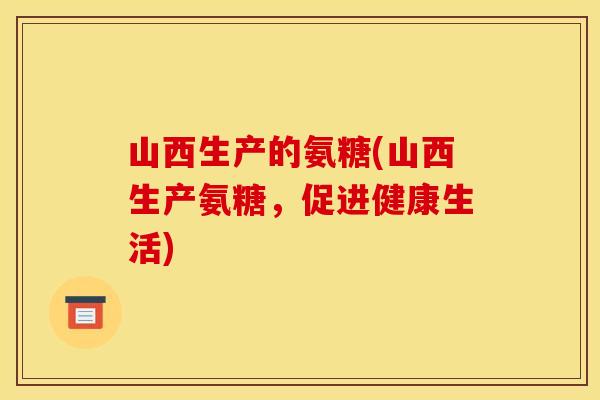 山西生产的氨糖(山西生产氨糖，促进健康生活)
