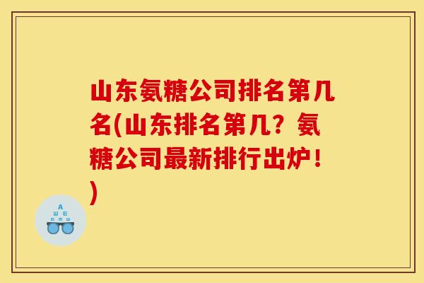 山东氨糖公司排名第几名(山东排名第几？氨糖公司最新排行出炉！)