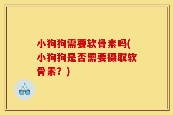 小狗狗需要软骨素吗(小狗狗是否需要摄取软骨素？)