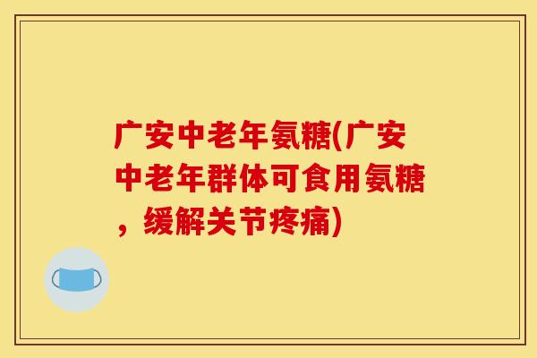 广安中老年氨糖(广安中老年群体可食用氨糖，缓解关节疼痛)
