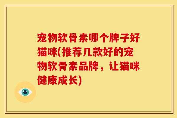 宠物软骨素哪个牌子好猫咪(推荐几款好的宠物软骨素品牌，让猫咪健康成长)