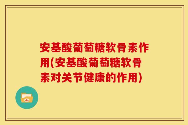 安基酸葡萄糖软骨素作用(安基酸葡萄糖软骨素对关节健康的作用) 安基酸葡萄糖软骨素作用(安基酸葡萄糖软骨素对关节健康的作用)