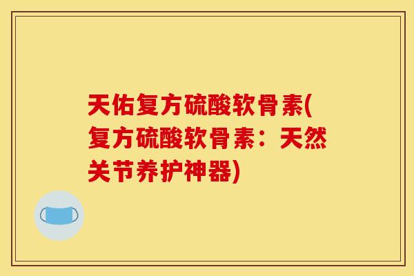 天佑复方硫酸软骨素(复方硫酸软骨素：天然关节养护神器)