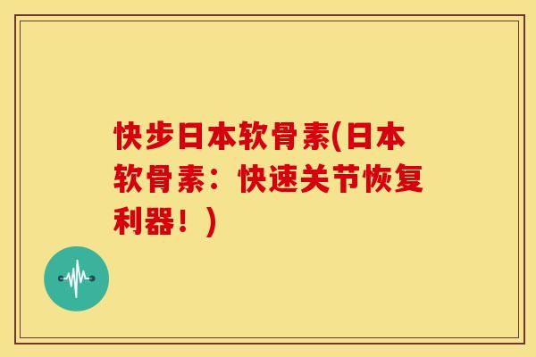 快步日本软骨素(日本软骨素：快速关节恢复利器！)